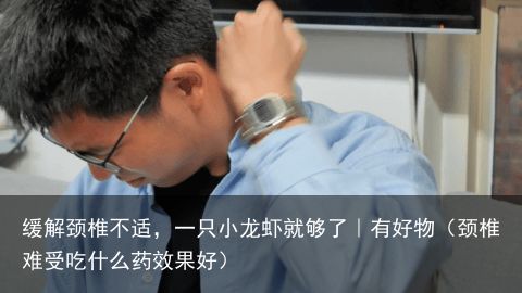 缓解颈椎不适，一只小龙虾就够了｜有好物（颈椎难受吃什么药效果好）