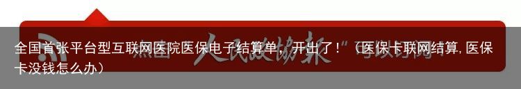 全国首张平台型互联网医院医保电子结算单，开出了！（医保卡联网结算,医保卡没钱怎么办）