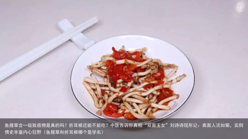 鱼腥草含一级致癌物是真的吗？折耳根还能不能吃？中医告诉你真相“双面玉女”刘诗诗现