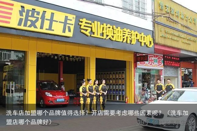 洗车店加盟哪个品牌值得选择？开店需要考虑哪些因素呢？（洗车加盟店哪个品牌好）
