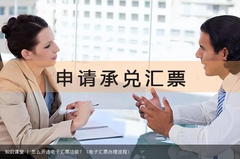 知识课堂 | 怎么开通电子汇票功能？（电子汇票办理流程）