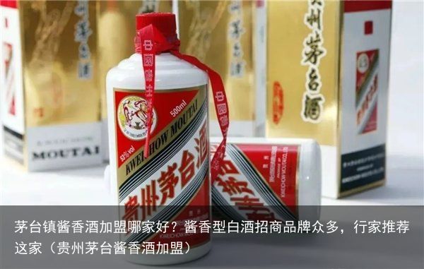 茅台镇酱香酒加盟哪家好？酱香型白酒招商品牌众多，行家推荐这家（贵州茅台酱香酒加盟