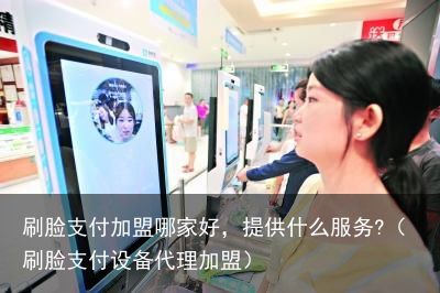刷脸支付加盟哪家好，提供什么服务?（刷脸支付设备代理加盟）