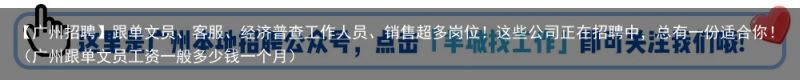 【广州招聘】跟单文员、客服、经济普查工作人员、销售超多岗位！这些公司正在招聘中，总有一份适合你！（广州跟单文员工资一般多少钱一个月）