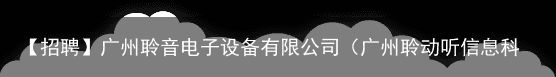 【招聘】广州聆音电子设备有限公司（广州聆动听信息科技有限公司怎么样）