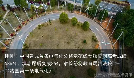 刚刚！中国建成首条电气化公路示范线女孩查到高考成绩586分，填志愿后变成364，家长怒将教育局告法院（我国第一条电气化）