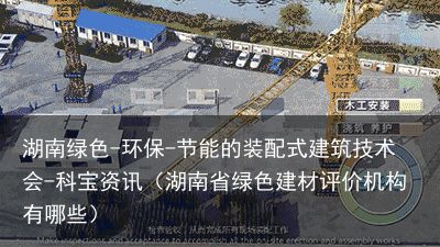 湖南绿色-环保-节能的装配式建筑技术会-科宝资讯（湖南省绿色建材评价机构有哪些）