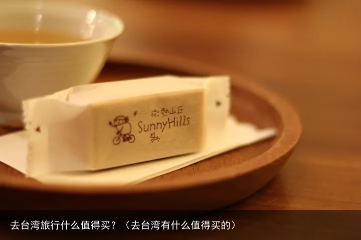 去台湾旅行什么值得买？（去台湾有什么值得买的）