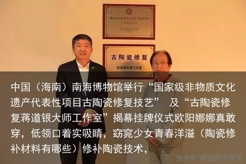 中国（海南）南海博物馆举行“国家级非物质文化遗产代表性项目古陶瓷修复技艺” 及“古陶瓷修复蒋道银大师工作室”揭幕挂牌仪式欧阳娜娜真敢穿，低领口着实吸睛，窈窕少女