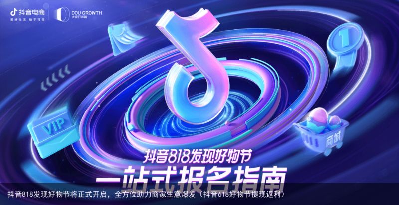 抖音818发现好物节将正式开启，全方位助力商家生意爆发（抖音618好物节提现返利）