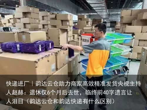 快递进厂｜韵达云仓助力商家高效精准发货央视主持人赵赫：退休仅6个月后去世，临终前