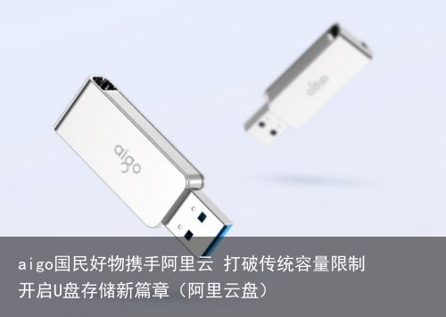 aigo国民好物携手阿里云 打破传统容量限制 开启U盘存储新篇章（阿里云盘）