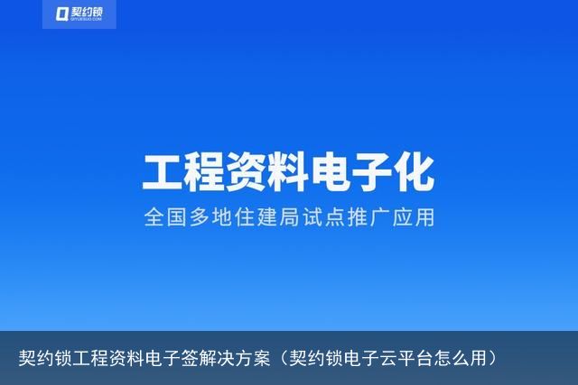 契约锁工程资料电子签解决方案（契约锁电子云平台怎么用）