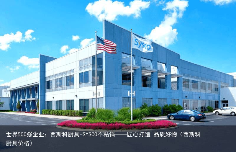 世界500强企业：西斯科厨具-SYSCO不粘锅——匠心打造 品质好物（西斯科厨具