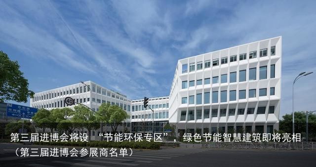 第三届进博会将设 “节能环保专区”，绿色节能智慧建筑即将亮相（第三届进博会参展商名单）