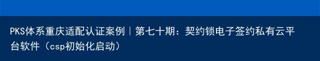 PKS体系重庆适配认证案例｜第七十期：契约锁电子签约私有云平台软件（csp初始化启动）