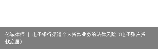 亿诚律师 | 电子银行渠道个人贷款业务的法律风险（电子账户贷款底层）