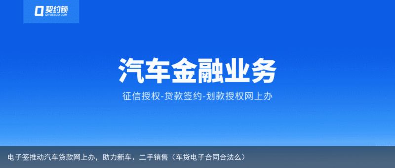 电子签推动汽车贷款网上办，助力新车、二手销售（车贷电子合同合法么）