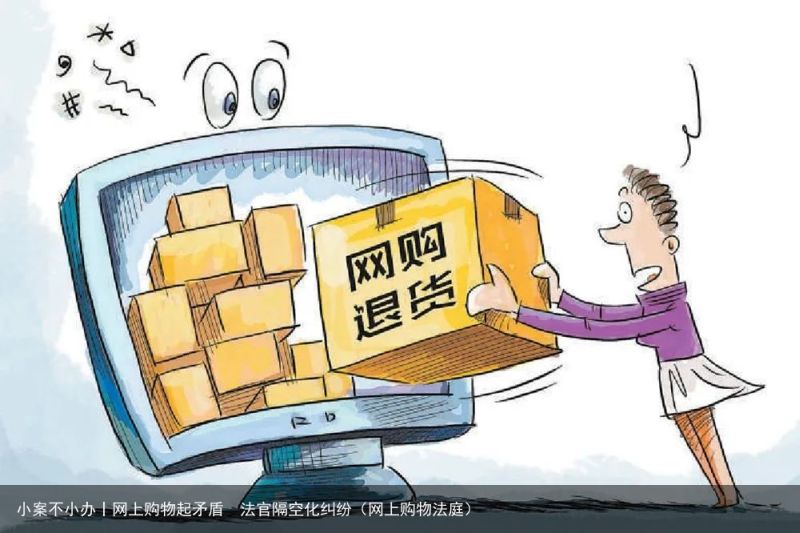 小案不小办丨网上购物起矛盾  法官隔空化纠纷（网上购物法庭）