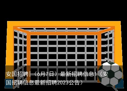 安国招聘|（6月7日）最新招聘信息1（安国招聘信息最新招聘2023公告）