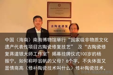 中国（海南）南海博物馆举行“国家级非物质文化遗产代表性项目古陶瓷修复技艺” 及“古陶瓷修复蒋道银大师工作室”揭幕挂牌仪式100岁的杨振宁，如何称呼翁帆的父母？6