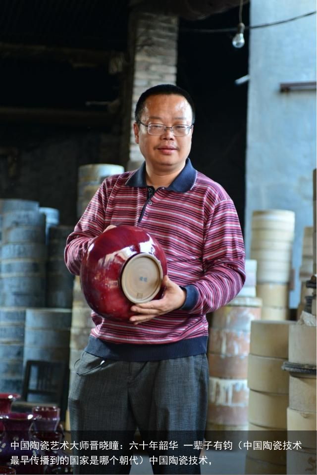 中国陶瓷艺术大师晋晓瞳：六十年韶华 一辈子有钧（中国陶瓷技术最早传播到的国家是哪个朝代）中国陶瓷技术，