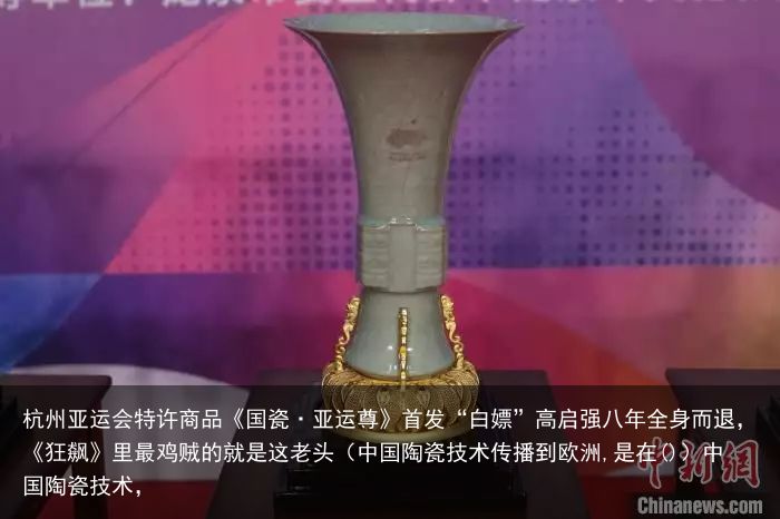 杭州亚运会特许商品《国瓷·亚运尊》首发“白嫖”高启强八年全身而退，《狂飙》里最鸡贼的就是这老头（中国陶瓷技术传播到欧洲,是在()）中国陶瓷技术，