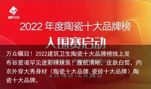 万众瞩目！2022建筑卫生陶瓷十大品牌榜线上发布谷爱凌罕见迷彩辣妹装！腹肌清晰，皮肤白皙，内衣外穿大秀身材（陶瓷十大品牌,瓷砖十大品牌）陶瓷十大品牌，