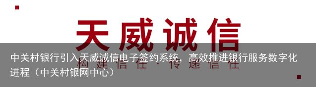 中关村银行引入天威诚信电子签约系统，高效推进银行服务数字化进程（中关村银网中心）