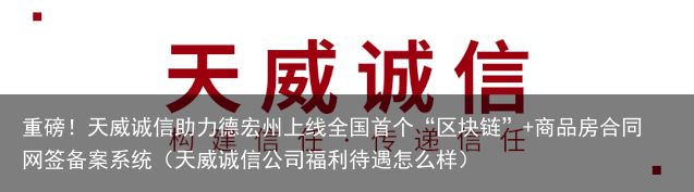 重磅！天威诚信助力德宏州上线全国首个“区块链”+商品房合同网签备案系统（天威诚信公司福利待遇怎么样）