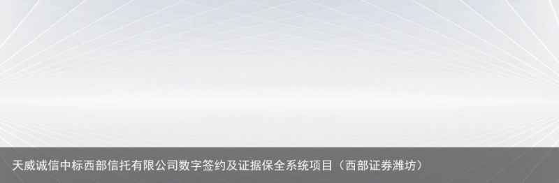 天威诚信中标西部信托有限公司数字签约及证据保全系统项目（西部证券潍坊）