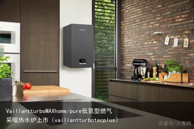 VaillantturboMAXhome/pure低氮型燃气采暖热水炉上市（vaillantturbotecplus）