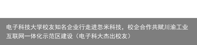 电子科技大学校友知名企业行走进忽米科技，校企合作共赋川渝工业互联网一体化示范区建设（电子科大杰出校友）