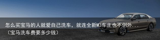 怎么买宝马的人就爱自己洗车，就连全新M3车主也不例外...（宝马洗车费要多少钱）