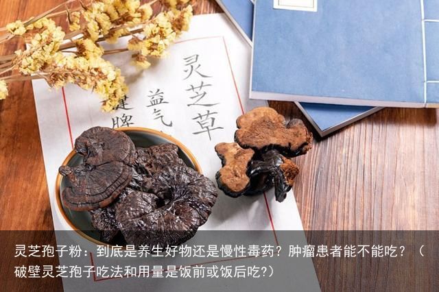 灵芝孢子粉：到底是养生好物还是慢性毒药？肿瘤患者能不能吃？（破壁灵芝孢子吃法和用
