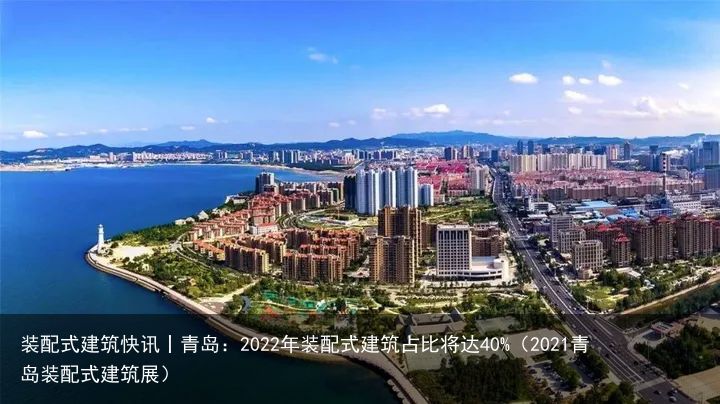 装配式建筑快讯丨青岛：2022年装配式建筑占比将达40%（2021青岛装配式建筑展）