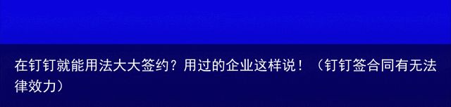 在钉钉就能用法大大签约？用过的企业这样说！（钉钉签合同有无法律效力）