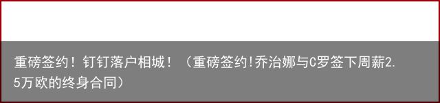 重磅签约！钉钉落户相城！（重磅签约!乔治娜与C罗签下周薪2.5万欧的终身合同）