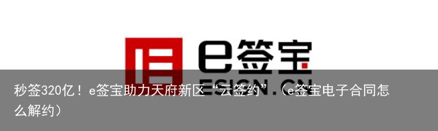 秒签320亿！e签宝助力天府新区“云签约”（e签宝电子合同怎么解约）