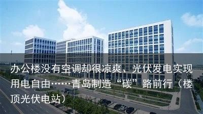 办公楼没有空调却很凉爽、光伏发电实现用电自由……青岛制造“碳”路前行（楼顶光伏电站）