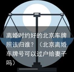 离婚时约好的北京车牌照该归谁？（北京离婚车牌号可以过户给妻子吗）