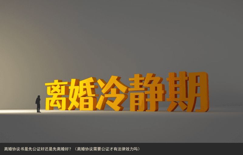 离婚协议书是先公证好还是先离婚好？（离婚协议需要公证才有法律效力吗）
