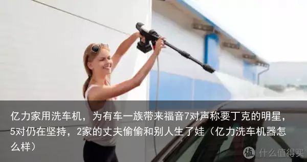 亿力家用洗车机，为有车一族带来福音7对声称要丁克的明星，5对仍在坚持，2家的丈夫