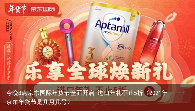 今晚8点京东国际年货节全面开启 进口年礼不止5折（2021年京东年货节是几月几号