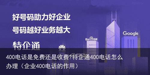 400电话是免费还是收费?特企通400电话怎么办理（企业400电话的作用）