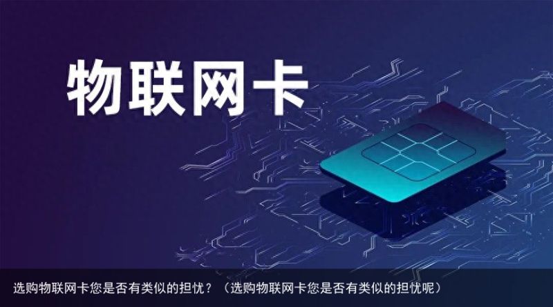 选购物联网卡您是否有类似的担忧？（选购物联网卡您是否有类似的担忧呢）