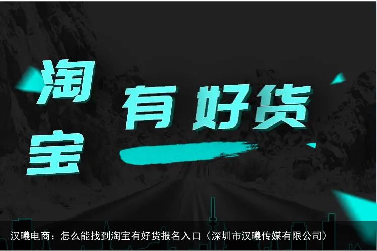汉曦电商：怎么能找到淘宝有好货报名入口（深圳市汉曦传媒有限公司）