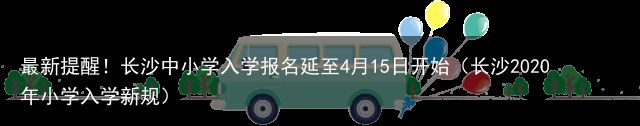 最新提醒！长沙中小学入学报名延至4月15日开始（长沙2020年小学入学新规）