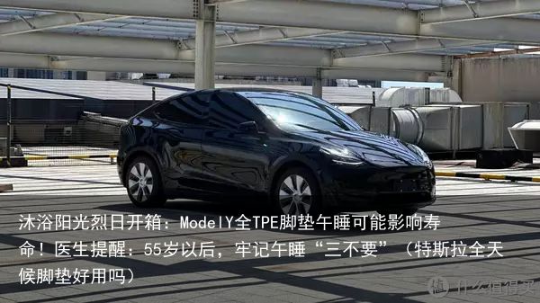 沐浴阳光烈日开箱：ModelY全TPE脚垫午睡可能影响寿命！医生提醒：55岁以后