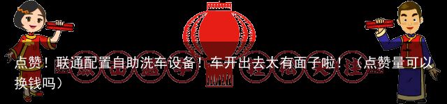 点赞！联通配置自助洗车设备！车开出去太有面子啦！（点赞量可以换钱吗）